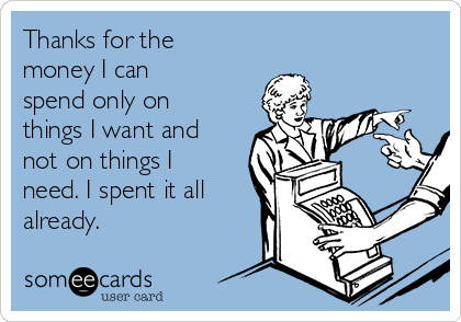 Thanks for the
money I can
spend only on
things I want and
not on things I
need. I spent it all
already.