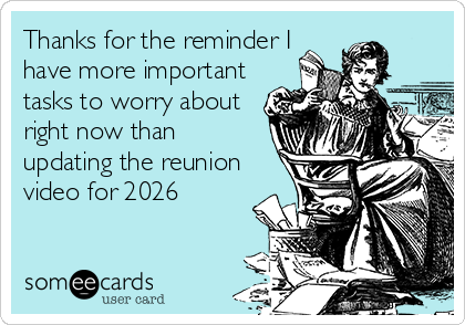 Thanks for the reminder I
have more important
tasks to worry about
right now than
updating the reunion
video for 2026