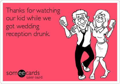 Thanks for watching
our kid while we
got wedding
reception drunk.