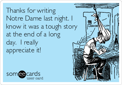 Thanks for writing
Notre Dame last night. I
know it was a tough story
at the end of a long
day.  I really
appreciate it!