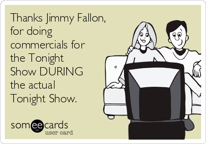 Thanks Jimmy Fallon,
for doing
commercials for
the Tonight
Show DURING
the actual
Tonight Show. 