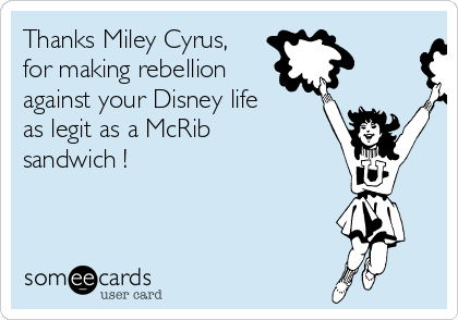 Thanks Miley Cyrus,
for making rebellion
against your Disney life
as legit as a McRib
sandwich !