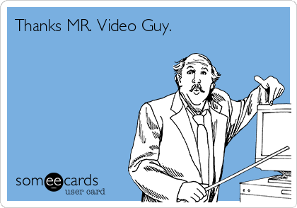 Thanks MR. Video Guy.