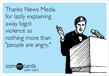 Thanks News Media
for lazily explaining
away bigot
violence as
nothing more than
"people are angry."