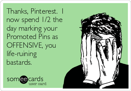 Thanks, Pinterest.  I
now spend 1/2 the
day marking your
Promoted Pins as
OFFENSIVE, you
life-ruining
bastards.