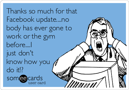 Thanks so much for that
Facebook update....no
body has ever gone to
work or the gym
before....I
just don't
know how you
do it!?