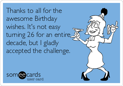 Thanks to all for the
awesome Birthday
wishes. It's not easy
turning 26 for an entire
decade, but I gladly 
accepted the challenge.