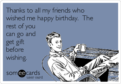 Thanks to all my friends who
wished me happy birthday.  The
rest of you
can go and
get gift
before
wishing.