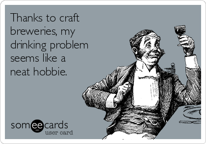 Thanks to craft
breweries, my
drinking problem
seems like a
neat hobbie.