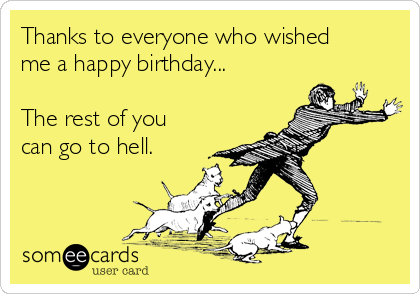 Thanks to everyone who wished
me a happy birthday...

The rest of you
can go to hell.