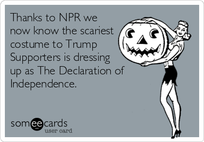 Thanks to NPR we
now know the scariest
costume to Trump
Supporters is dressing 
up as The Declaration of
Independence.  