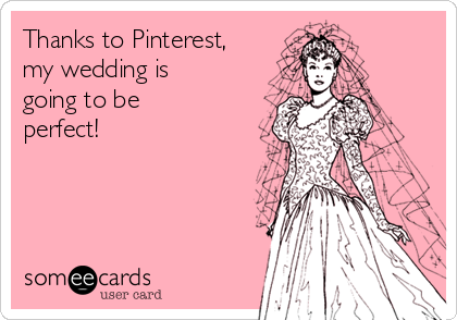 Thanks to Pinterest,
my wedding is
going to be
perfect!