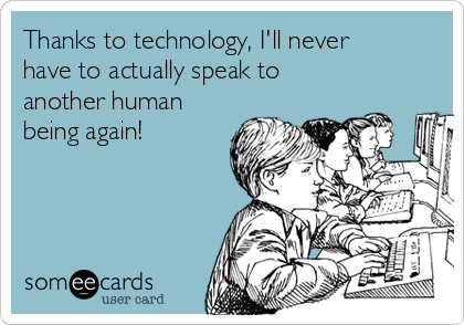 Thanks to technology, I'll never
have to actually speak to
another human
being again!