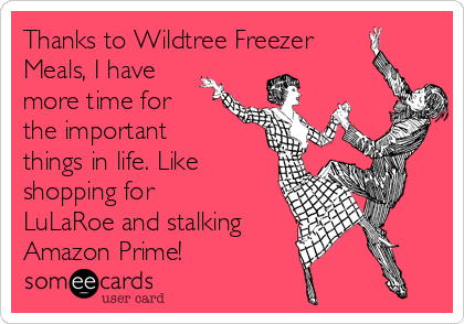 Thanks to Wildtree Freezer
Meals, I have
more time for
the important
things in life. Like
shopping for
LuLaRoe and stalking
Amazon Prime!