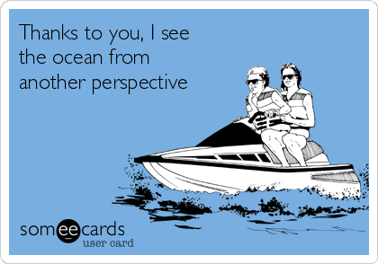 Thanks to you, I see
the ocean from
another perspective