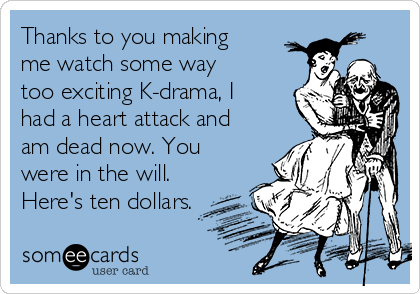 Thanks to you making
me watch some way
too exciting K-drama, I
had a heart attack and
am dead now. You
were in the will.
Here's ten dollars.
