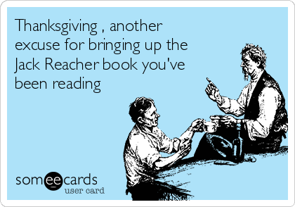 Thanksgiving , another
excuse for bringing up the
Jack Reacher book you've
been reading
