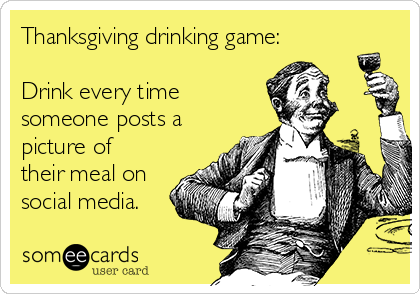 Thanksgiving drinking game:

Drink every time 
someone posts a
picture of
their meal on
social media.