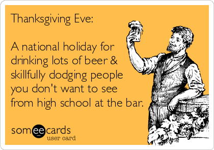 Thanksgiving Eve:

A national holiday for 
drinking lots of beer & 
skillfully dodging people 
you don't want to see 
from high school at the bar.