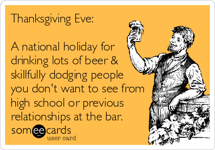 Thanksgiving Eve:

A national holiday for
drinking lots of beer &
skillfully dodging people 
you don't want to see from
high school or previous
relationships at the bar. 