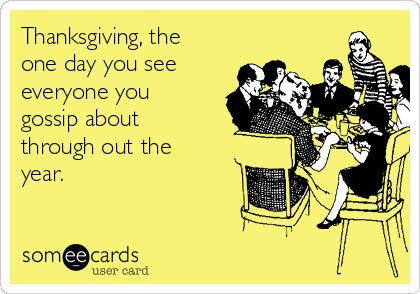 Thanksgiving, the
one day you see
everyone you
gossip about
through out the
year. 