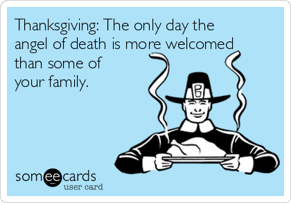 Thanksgiving: The only day the
angel of death is more welcomed
than some of
your family. 