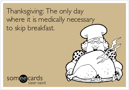 Thanksgiving: The only day
where it is medically necessary
to skip breakfast. 