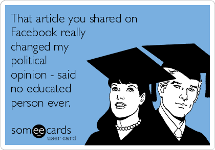 That article you shared on
Facebook really
changed my
political
opinion - said 
no educated
person ever.