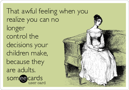 That awful feeling when you
realize you can no
longer
control the
decisions your
children make,
because they
are adults.