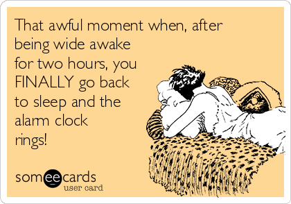 That awful moment when, after
being wide awake
for two hours, you
FINALLY go back
to sleep and the
alarm clock
rings!