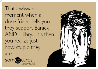 That awkward
moment when a
close friend tells you
they support Barack
AND Hillary.  It's then
you realize just
how stupid they
are.  