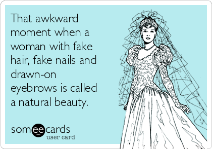 That awkward
moment when a
woman with fake
hair, fake nails and
drawn-on
eyebrows is called
a natural beauty.
