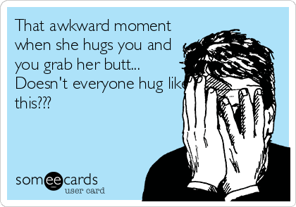 That awkward moment
when she hugs you and
you grab her butt...
Doesn't everyone hug like
this???