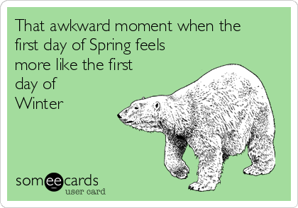 That awkward moment when the
first day of Spring feels
more like the first
day of
Winter