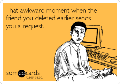 That awkward moment when the
friend you deleted earlier sends
you a request.