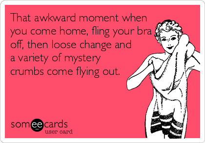 That awkward moment when
you come home, fling your bra
off, then loose change and
a variety of mystery
crumbs come flying out. 