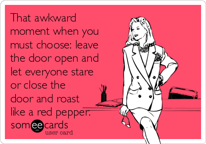 That awkward
moment when you
must choose: leave
the door open and
let everyone stare
or close the
door and roast
like a red pepper.