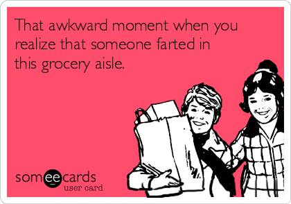 That awkward moment when you
realize that someone farted in
this grocery aisle.