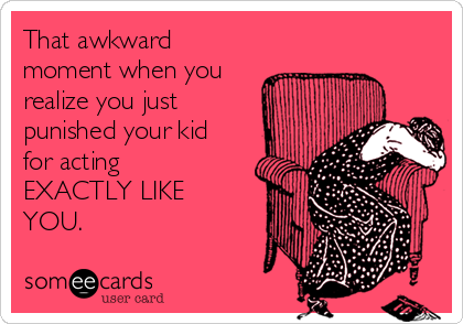 That awkward
moment when you
realize you just
punished your kid
for acting
EXACTLY LIKE
YOU.