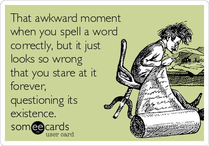 That awkward moment
when you spell a word
correctly, but it just
looks so wrong
that you stare at it
forever,
questioning its
existence.