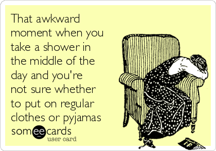 That awkward
moment when you
take a shower in
the middle of the
day and you're
not sure whether
to put on regular
clothes or pyjamas