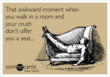 That awkward moment when
you walk in a room and
your crush
don't offer
you a seat...