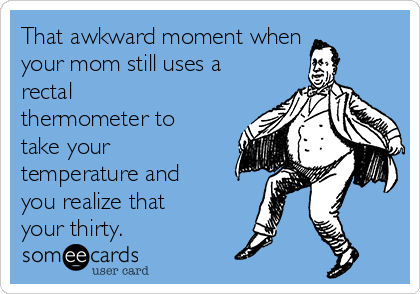 That awkward moment when
your mom still uses a
rectal
thermometer to
take your
temperature and
you realize that
your thirty. 