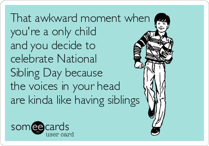 That awkward moment when
you're a only child
and you decide to
celebrate National
Sibling Day because
the voices in your head
are kinda like having siblings