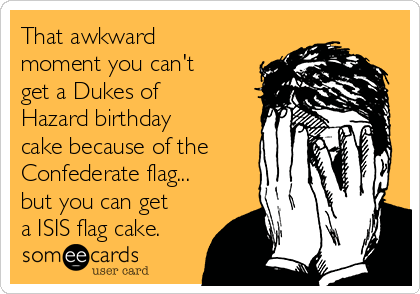 That awkward
moment you can't
get a Dukes of
Hazard birthday
cake because of the 
Confederate flag...
but you can get
a ISIS flag cake.