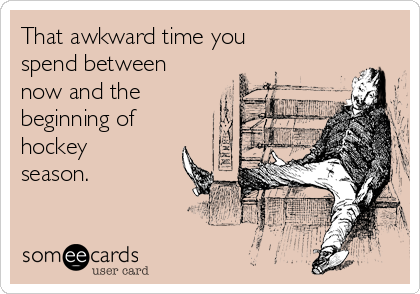 That awkward time you
spend between
now and the
beginning of
hockey
season.