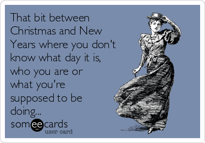 That bit between
Christmas and New
Years where you don't
know what day it is,
who you are or
what you're
supposed to be
doing...