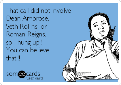 That call did not involve
Dean Ambrose, 
Seth Rollins, or 
Roman Reigns, 
so I hung up!!
You can believe
that!!!