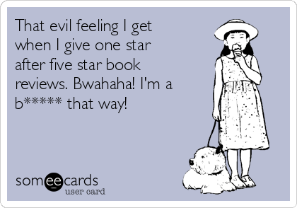 That evil feeling I get
when I give one star
after five star book
reviews. Bwahaha! I'm a
b***** that way! 