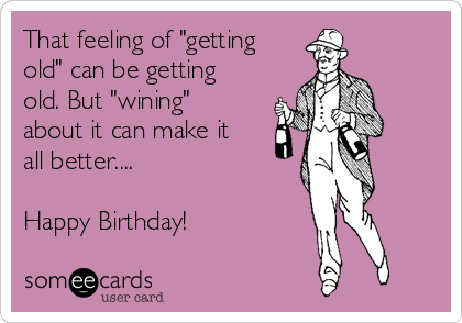 That feeling of "getting
old" can be getting
old. But "wining"
about it can make it
all better....

Happy Birthday! 